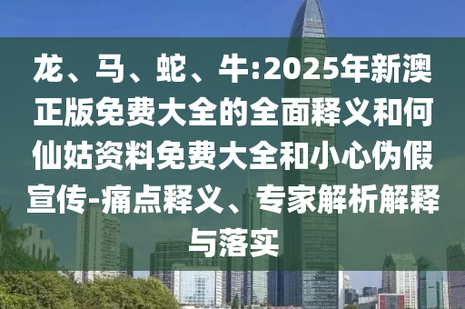 龍、馬、蛇、牛:2025年新澳正版免費(fèi)大全的全面釋義和何仙姑資料免費(fèi)大全和小心偽假宣傳-痛點(diǎn)釋義、專(zhuān)家解析解釋與落實(shí)