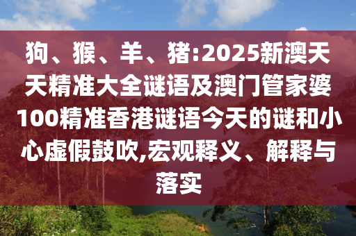 狗、猴、羊、豬:2025新澳天天精準(zhǔn)大全謎語(yǔ)及澳門(mén)管家婆100精準(zhǔn)香港謎語(yǔ)今天的謎和小心虛假鼓吹,宏觀釋義、解釋與落實(shí)