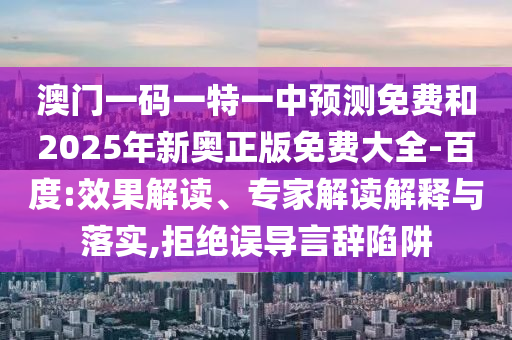 澳門一碼一特一中預(yù)測免費和2025年新奧正版免費大全-百度:效果解讀、專家解讀解釋與落實,拒絕誤導(dǎo)言辭陷阱