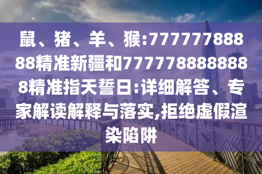 鼠、豬、羊、猴:77777788888精準(zhǔn)新疆和7777788888888精準(zhǔn)指天誓日:詳細解答、專家解讀解釋與落實,拒絕虛假渲染陷阱
