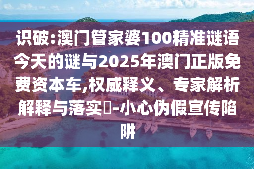 識破:澳門管家婆100精準(zhǔn)謎語今天的謎與2025年澳門正版免費(fèi)資本車,權(quán)威釋義、專家解析解釋與落實(shí)?-小心偽假宣傳陷阱