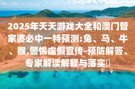 2025年天天游戲大全和澳門管家婆必中一特預(yù)測:兔、馬、牛、猴,警惕虛假宣傳-預(yù)防解答、專家解讀解釋與落實(shí)?