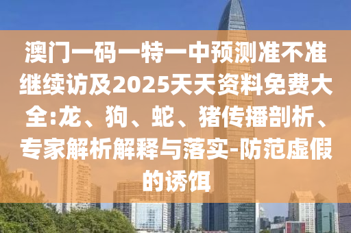 澳門一碼一特一中預(yù)測準(zhǔn)不準(zhǔn)繼續(xù)訪及2025天天資料免費大全:龍、狗、蛇、豬傳播剖析、專家解析解釋與落實-防范虛假的誘餌