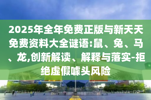 2025年全年免費正版與新天天免費資料大全謎語:鼠、兔、馬、龍,創(chuàng)新解讀、解釋與落實-拒絕虛假噱頭風(fēng)險