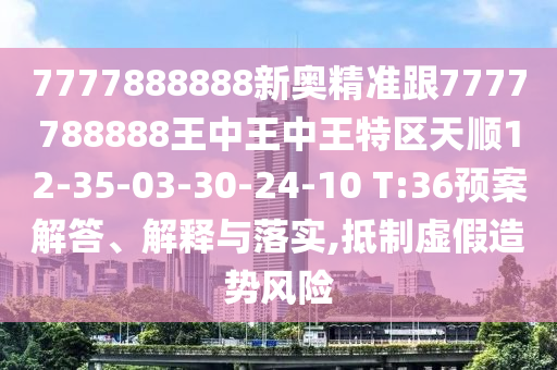 7777888888新奧精準(zhǔn)跟7777788888王中王中王特區(qū)天順12-35-03-30-24-10 T:36預(yù)案解答、解釋與落實(shí),抵制虛假造勢(shì)風(fēng)險(xiǎn)