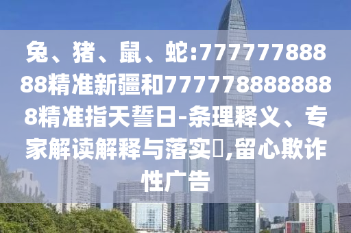 兔、豬、鼠、蛇:77777788888精準(zhǔn)新疆和7777788888888精準(zhǔn)指天誓日-條理釋義、專家解讀解釋與落實?,留心欺詐性廣告