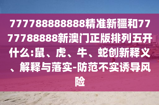 777788888888精準(zhǔn)新疆和7777788888新澳門正版排列五開什么:鼠、虎、牛、蛇創(chuàng)新釋義、解釋與落實-防范不實誘導(dǎo)風(fēng)險