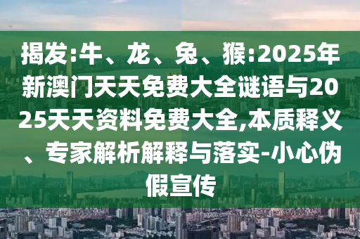 揭發(fā):牛、龍、兔、猴:2025年新澳門天天免費大全謎語與2025天天資料免費大全,本質(zhì)釋義、專家解析解釋與落實-小心偽假宣傳