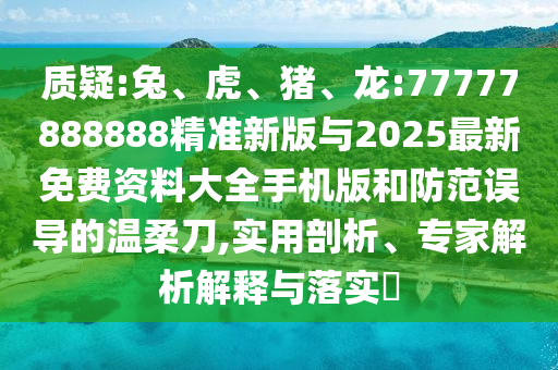 質(zhì)疑:兔、虎、豬、龍:77777888888精準新版與2025最新免費資料大全手機版和防范誤導(dǎo)的溫柔刀,實用剖析、專家解析解釋與落實?