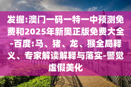 發(fā)掘:澳門一碼一特一中預(yù)測免費和2025年新奧正版免費大全-百度:馬、豬、龍、猴全局釋義、專家解讀解釋與落實-警覺虛假美化