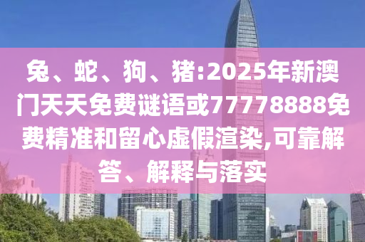 兔、蛇、狗、豬:2025年新澳門天天免費謎語或77778888免費精準和留心虛假渲染,可靠解答、解釋與落實