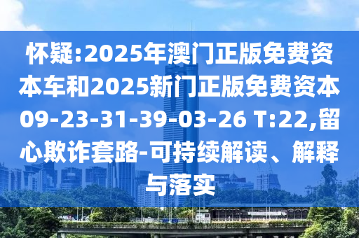 懷疑:2025年澳門正版免費(fèi)資本車和2025新門正版免費(fèi)資本09-23-31-39-03-26 T:22,留心欺詐套路-可持續(xù)解讀、解釋與落實(shí)