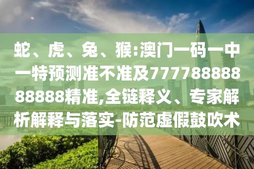 蛇、虎、兔、猴:澳門一碼一中一特預(yù)測準不準及77778888888888精準,全鏈釋義、專家解析解釋與落實-防范虛假鼓吹術(shù)