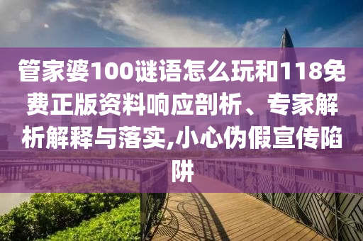 管家婆100謎語怎么玩和118免費正版資料響應(yīng)剖析、專家解析解釋與落實,小心偽假宣傳陷阱