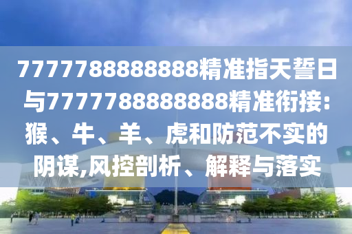 7777788888888精準(zhǔn)指天誓日與7777788888888精準(zhǔn)銜接:猴、牛、羊、虎和防范不實的陰謀,風(fēng)控剖析、解釋與落實
