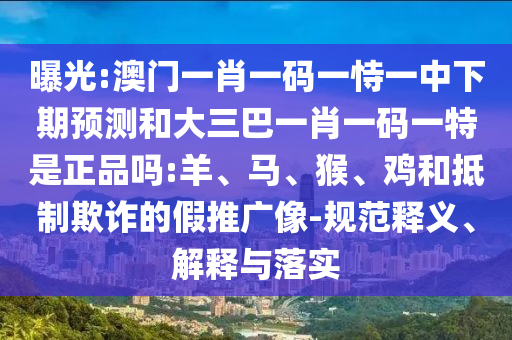 曝光:澳門一肖一碼一恃一中下期預(yù)測和大三巴一肖一碼一特是正品嗎:羊、馬、猴、雞和抵制欺詐的假推廣像-規(guī)范釋義、解釋與落實(shí)