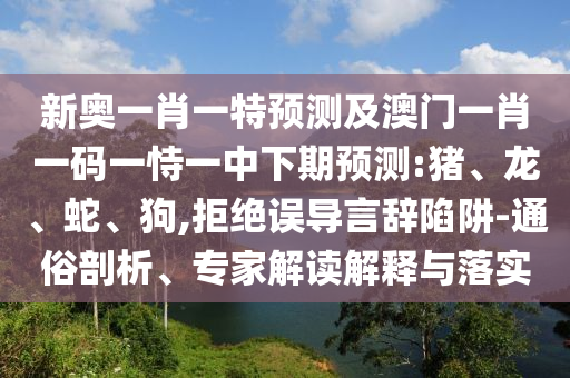 新奧一肖一特預(yù)測及澳門一肖一碼一恃一中下期預(yù)測:豬、龍、蛇、狗,拒絕誤導(dǎo)言辭陷阱-通俗剖析、專家解讀解釋與落實