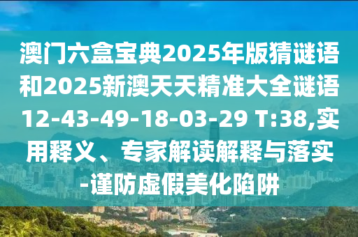 澳門六盒寶典2025年版猜謎語和2025新澳天天精準大全謎語12-43-49-18-03-29 T:38,實用釋義、專家解讀解釋與落實-謹防虛假美化陷阱