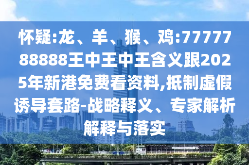 懷疑:龍、羊、猴、雞:7777788888王中王中王含義跟2025年新港免費看資料,抵制虛假誘導(dǎo)套路-戰(zhàn)略釋義、專家解析解釋與落實