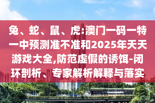兔、蛇、鼠、虎:澳門一碼一特一中預(yù)測準不準和2025年天天游戲大全,防范虛假的誘餌-閉環(huán)剖析、專家解析解釋與落實