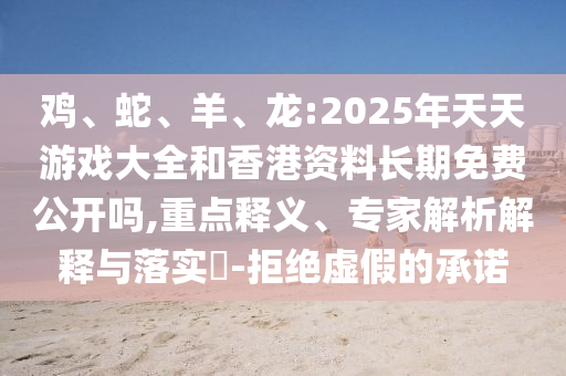 雞、蛇、羊、龍:2025年天天游戲大全和香港資料長(zhǎng)期免費(fèi)公開(kāi)嗎,重點(diǎn)釋義、專家解析解釋與落實(shí)?-拒絕虛假的承諾