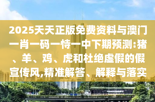 2025天天正版免費(fèi)資料與澳門(mén)一肖一碼一恃一中下期預(yù)測(cè):豬、羊、雞、虎和杜絕虛假的假宣傳風(fēng),精準(zhǔn)解答、解釋與落實(shí)