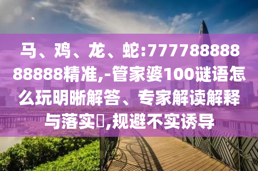 馬、雞、龍、蛇:77778888888888精準(zhǔn),-管家婆100謎語怎么玩明晰解答、專家解讀解釋與落實(shí)?,規(guī)避不實(shí)誘導(dǎo)