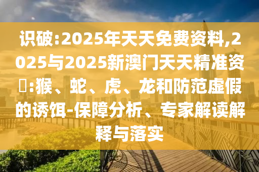 識破:2025年天天免費(fèi)資料,2025與2025新澳門天天精準(zhǔn)資枓:猴、蛇、虎、龍和防范虛假的誘餌-保障分析、專家解讀解釋與落實