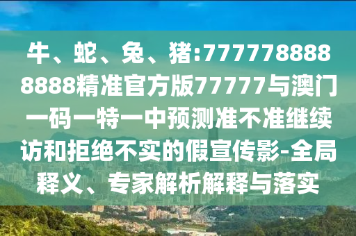 牛、蛇、兔、豬:7777788888888精準(zhǔn)官方版77777與澳門一碼一特一中預(yù)測準(zhǔn)不準(zhǔn)繼續(xù)訪和拒絕不實的假宣傳影-全局釋義、專家解析解釋與落實