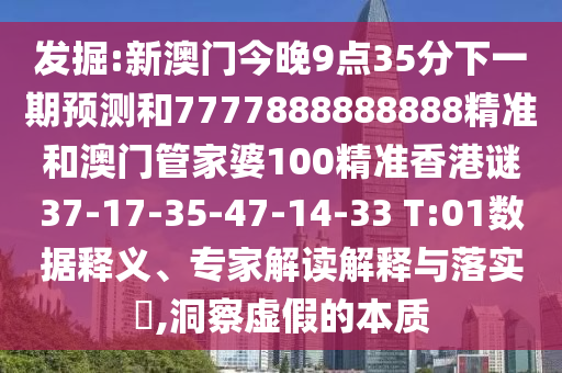 發(fā)掘:新澳門今晚9點35分下一期預測和7777888888888精準和澳門管家婆100精準香港謎37-17-35-47-14-33 T:01數(shù)據(jù)釋義、專家解讀解釋與落實?,洞察虛假的本質(zhì)