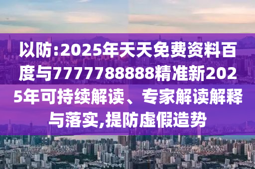 以防:2025年天天免費(fèi)資料百度與7777788888精準(zhǔn)新2025年可持續(xù)解讀、專家解讀解釋與落實(shí),提防虛假造勢