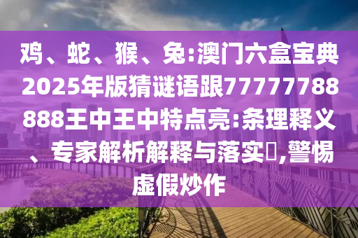 雞、蛇、猴、兔:澳門六盒寶典2025年版猜謎語(yǔ)跟77777788888王中王中特點(diǎn)亮:條理釋義、專家解析解釋與落實(shí)?,警惕虛假炒作