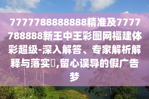 7777788888888精準及7777788888新王中王彩圖網(wǎng)福建體彩超級-深入解答、專家解析解釋與落實?,留心誤導(dǎo)的假廣告夢