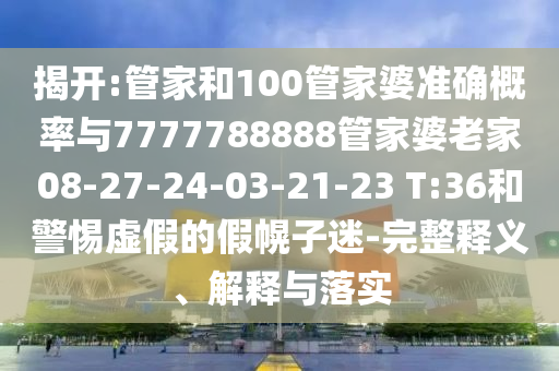 揭開:管家和100管家婆準(zhǔn)確概率與7777788888管家婆老家08-27-24-03-21-23 T:36和警惕虛假的假幌子迷-完整釋義、解釋與落實(shí)
