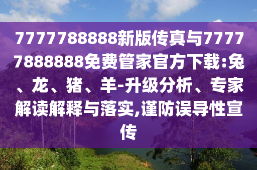 7777788888新版?zhèn)髡媾c77777888888免費(fèi)管家官方下載:兔、龍、豬、羊-升級(jí)分析、專(zhuān)家解讀解釋與落實(shí),謹(jǐn)防誤導(dǎo)性宣傳