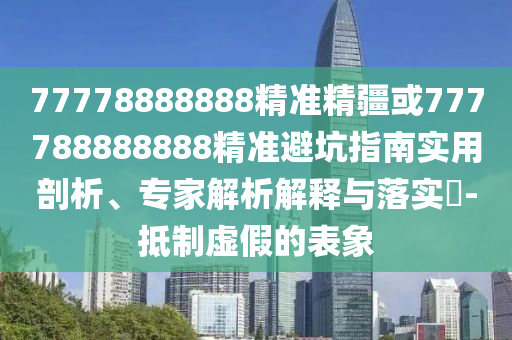 77778888888精準(zhǔn)精疆或777788888888精準(zhǔn)避坑指南實(shí)用剖析、專(zhuān)家解析解釋與落實(shí)?-抵制虛假的表象