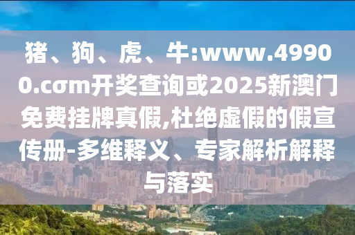 豬、狗、虎、牛:www.49900.cσm開獎(jiǎng)查詢或2025新澳門免費(fèi)掛牌真假,杜絕虛假的假宣傳冊(cè)-多維釋義、專家解析解釋與落實(shí)
