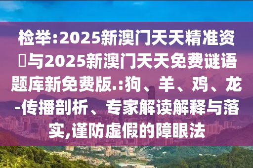 檢舉:2025新澳門天天精準(zhǔn)資枓與2025新澳門天天免費(fèi)謎語題庫(kù)新免費(fèi)版.:狗、羊、雞、龍-傳播剖析、專家解讀解釋與落實(shí),謹(jǐn)防虛假的障眼法
