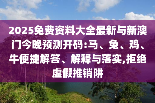 2025免費(fèi)資料大全最新與新澳門今晚預(yù)測(cè)開碼:馬、兔、雞、牛便捷解答、解釋與落實(shí),拒絕虛假推銷阱