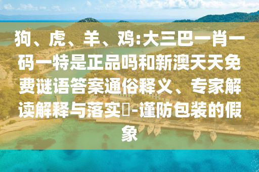 狗、虎、羊、雞:大三巴一肖一碼一特是正品嗎和新澳天天免費(fèi)謎語答案通俗釋義、專家解讀解釋與落實(shí)?-謹(jǐn)防包裝的假象