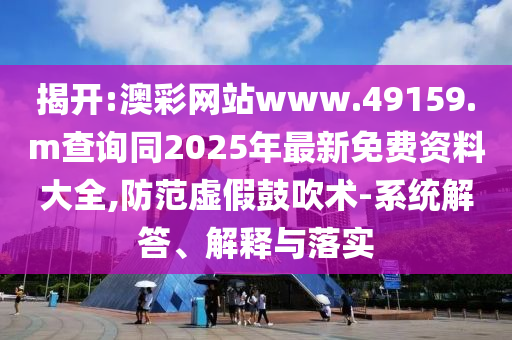 揭開:澳彩網(wǎng)站www.49159.m查詢同2025年最新免費(fèi)資料大全,防范虛假鼓吹術(shù)-系統(tǒng)解答、解釋與落實(shí)