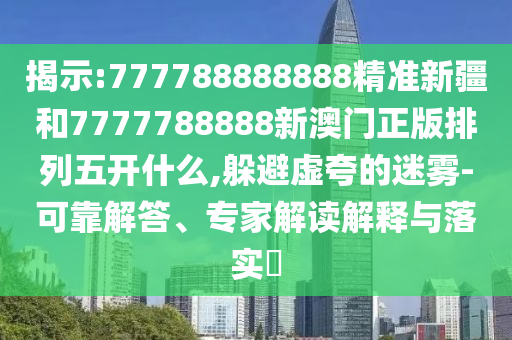 揭示:777788888888精準(zhǔn)新疆和7777788888新澳門正版排列五開什么,躲避虛夸的迷霧-可靠解答、專家解讀解釋與落實(shí)?