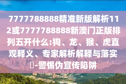 7777788888精準(zhǔn)新版解析112或7777788888新澳門正版排列五開什么:狗、龍、猴、虎直觀釋義、專家解析解釋與落實(shí)?-警惕偽宣傳陷阱