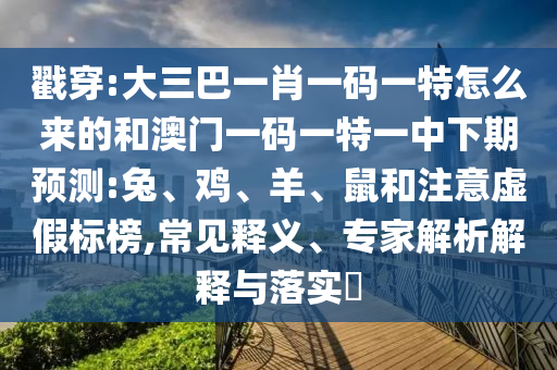 戳穿:大三巴一肖一碼一特怎么來的和澳門一碼一特一中下期預測:兔、雞、羊、鼠和注意虛假標榜,常見釋義、專家解析解釋與落實?