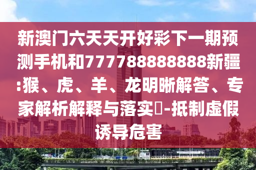 新澳門六天天開好彩下一期預(yù)測手機(jī)和777788888888新疆:猴、虎、羊、龍明晰解答、專家解析解釋與落實(shí)?-抵制虛假誘導(dǎo)危害
