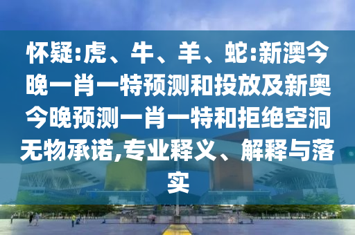 懷疑:虎、牛、羊、蛇:新澳今晚一肖一特預(yù)測和投放及新奧今晚預(yù)測一肖一特和拒絕空洞無物承諾,專業(yè)釋義、解釋與落實(shí)