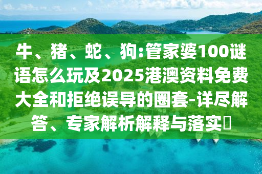 牛、豬、蛇、狗:管家婆100謎語怎么玩及2025港澳資料免費(fèi)大全和拒絕誤導(dǎo)的圈套-詳盡解答、專家解析解釋與落實(shí)?