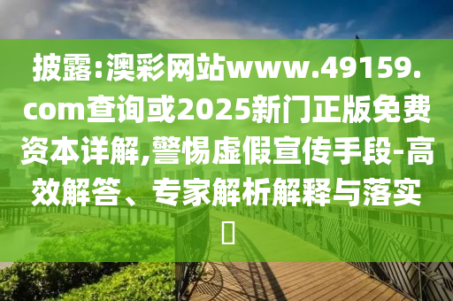 披露:澳彩網(wǎng)站www.49159.соm查詢或2025新門正版免費(fèi)資本詳解,警惕虛假宣傳手段-高效解答、專家解析解釋與落實(shí)?