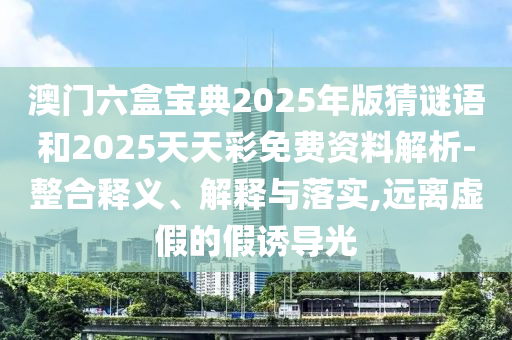 澳門六盒寶典2025年版猜謎語和2025天天彩免費(fèi)資料解析-整合釋義、解釋與落實(shí),遠(yuǎn)離虛假的假誘導(dǎo)光