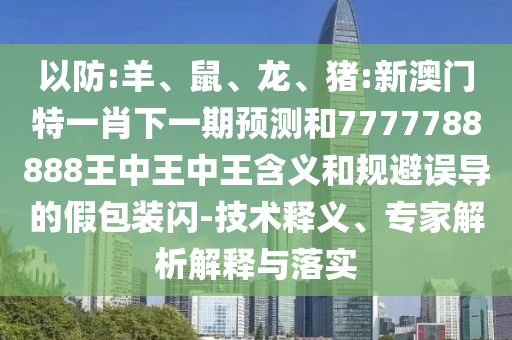 以防:羊、鼠、龍、豬:新澳門特一肖下一期預(yù)測和7777788888王中王中王含義和規(guī)避誤導(dǎo)的假包裝閃-技術(shù)釋義、專家解析解釋與落實